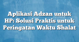 Aplikasi Adzan untuk HP: Solusi Praktis untuk Peringatan Waktu Shalat