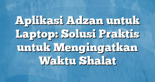 Aplikasi Adzan untuk Laptop: Solusi Praktis untuk Mengingatkan Waktu Shalat