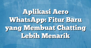 Aplikasi Aero WhatsApp: Fitur Baru yang Membuat Chatting Lebih Menarik