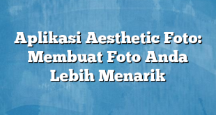 Aplikasi Aesthetic Foto: Membuat Foto Anda Lebih Menarik