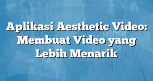 Aplikasi Aesthetic Video: Membuat Video yang Lebih Menarik