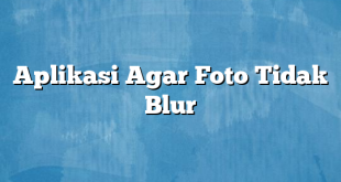 Aplikasi Agar Foto Tidak Blur