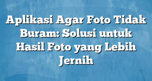 Aplikasi Agar Foto Tidak Buram: Solusi untuk Hasil Foto yang Lebih Jernih