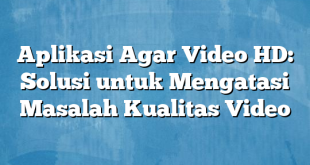 Aplikasi Agar Video HD: Solusi untuk Mengatasi Masalah Kualitas Video