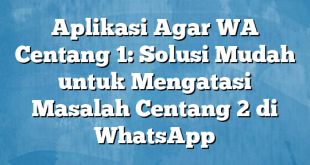 Aplikasi Agar WA Centang 1: Solusi Mudah untuk Mengatasi Masalah Centang 2 di WhatsApp