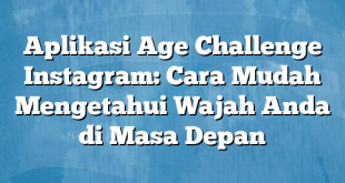 Aplikasi Age Challenge Instagram: Cara Mudah Mengetahui Wajah Anda di Masa Depan