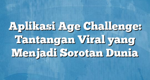 Aplikasi Age Challenge: Tantangan Viral yang Menjadi Sorotan Dunia