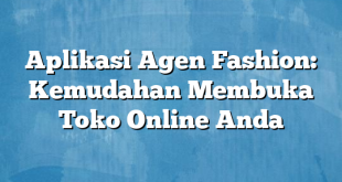 Aplikasi Agen Fashion: Kemudahan Membuka Toko Online Anda