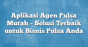 Aplikasi Agen Pulsa Murah – Solusi Terbaik untuk Bisnis Pulsa Anda