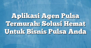 Aplikasi Agen Pulsa Termurah: Solusi Hemat Untuk Bisnis Pulsa Anda