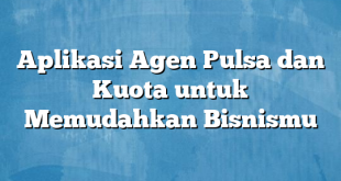 Aplikasi Agen Pulsa dan Kuota untuk Memudahkan Bisnismu