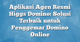 Aplikasi Agen Resmi Higgs Domino: Solusi Terbaik untuk Penggemar Domino Online