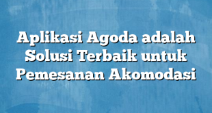 Aplikasi Agoda adalah Solusi Terbaik untuk Pemesanan Akomodasi