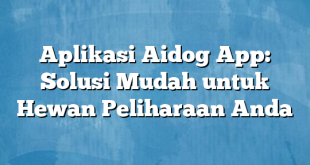 Aplikasi Aidog App: Solusi Mudah untuk Hewan Peliharaan Anda