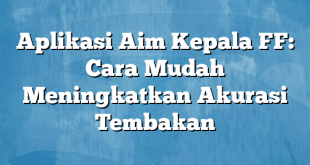 Aplikasi Aim Kepala FF: Cara Mudah Meningkatkan Akurasi Tembakan