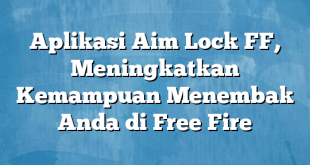 Aplikasi Aim Lock FF, Meningkatkan Kemampuan Menembak Anda di Free Fire