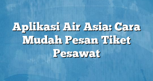 Aplikasi Air Asia: Cara Mudah Pesan Tiket Pesawat