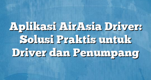 Aplikasi AirAsia Driver: Solusi Praktis untuk Driver dan Penumpang