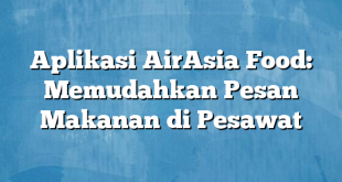 Aplikasi AirAsia Food: Memudahkan Pesan Makanan di Pesawat