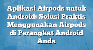 Aplikasi Airpods untuk Android: Solusi Praktis Menggunakan Airpods di Perangkat Android Anda