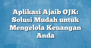 Aplikasi Ajaib OJK: Solusi Mudah untuk Mengelola Keuangan Anda