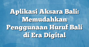 Aplikasi Aksara Bali: Memudahkan Penggunaan Huruf Bali di Era Digital