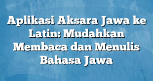 Aplikasi Aksara Jawa ke Latin: Mudahkan Membaca dan Menulis Bahasa Jawa