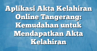 Aplikasi Akta Kelahiran Online Tangerang: Kemudahan untuk Mendapatkan Akta Kelahiran