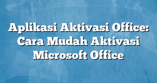 Aplikasi Aktivasi Office: Cara Mudah Aktivasi Microsoft Office