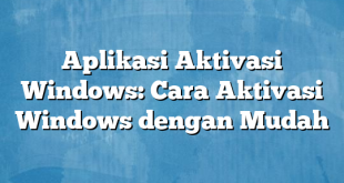 Aplikasi Aktivasi Windows: Cara Aktivasi Windows dengan Mudah