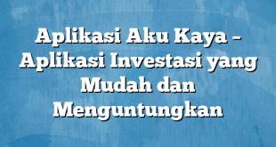 Aplikasi Aku Kaya – Aplikasi Investasi yang Mudah dan Menguntungkan