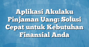 Aplikasi Akulaku Pinjaman Uang: Solusi Cepat untuk Kebutuhan Finansial Anda