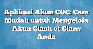 Aplikasi Akun COC: Cara Mudah untuk Mengelola Akun Clash of Clans Anda