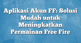 Aplikasi Akun FF: Solusi Mudah untuk Meningkatkan Permainan Free Fire