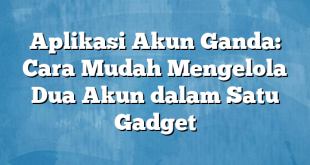 Aplikasi Akun Ganda: Cara Mudah Mengelola Dua Akun dalam Satu Gadget