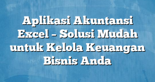 Aplikasi Akuntansi Excel – Solusi Mudah untuk Kelola Keuangan Bisnis Anda