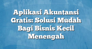 Aplikasi Akuntansi Gratis: Solusi Mudah Bagi Bisnis Kecil Menengah