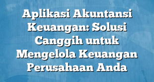 Aplikasi Akuntansi Keuangan: Solusi Canggih untuk Mengelola Keuangan Perusahaan Anda