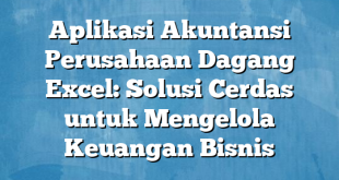 Aplikasi Akuntansi Perusahaan Dagang Excel: Solusi Cerdas untuk Mengelola Keuangan Bisnis