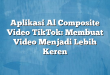 Aplikasi Al Composite Video TikTok: Membuat Video Menjadi Lebih Keren