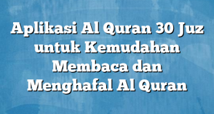 Aplikasi Al Quran 30 Juz untuk Kemudahan Membaca dan Menghafal Al Quran