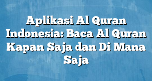 Aplikasi Al Quran Indonesia: Baca Al Quran Kapan Saja dan Di Mana Saja