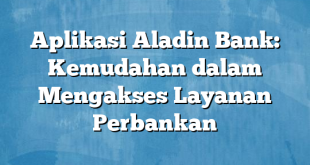 Aplikasi Aladin Bank: Kemudahan dalam Mengakses Layanan Perbankan