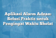 Aplikasi Alarm Adzan: Solusi Praktis untuk Pengingat Waktu Sholat