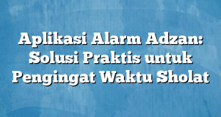 Aplikasi Alarm Adzan: Solusi Praktis untuk Pengingat Waktu Sholat