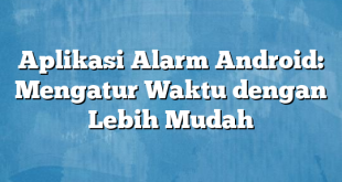 Aplikasi Alarm Android: Mengatur Waktu dengan Lebih Mudah