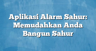 Aplikasi Alarm Sahur: Memudahkan Anda Bangun Sahur