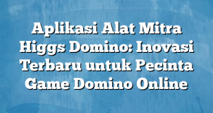 Aplikasi Alat Mitra Higgs Domino: Inovasi Terbaru untuk Pecinta Game Domino Online