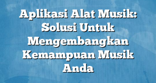 Aplikasi Alat Musik: Solusi Untuk Mengembangkan Kemampuan Musik Anda