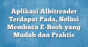 Aplikasi Albitreader Terdapat Pada, Solusi Membaca E-Book yang Mudah dan Praktis